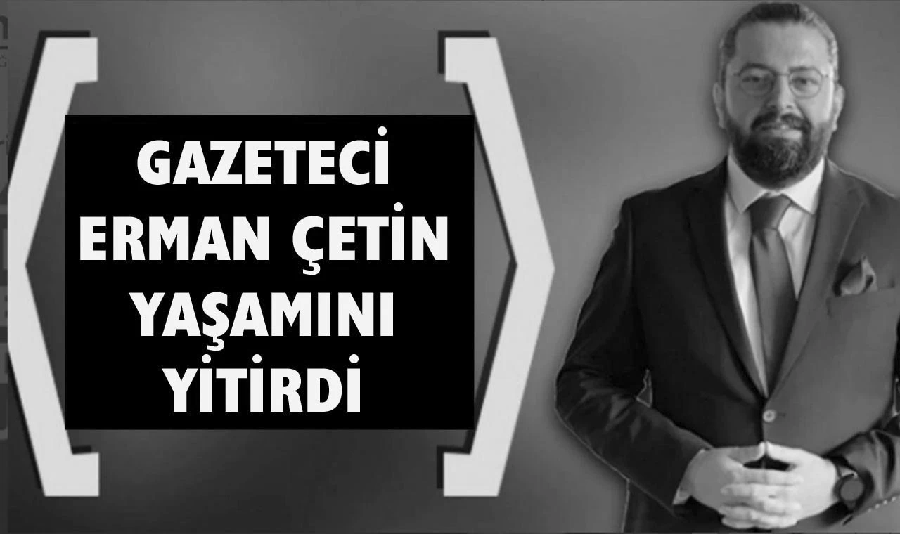 Gazeteci Erman Çetin kalp krizi sonucu vefat etti