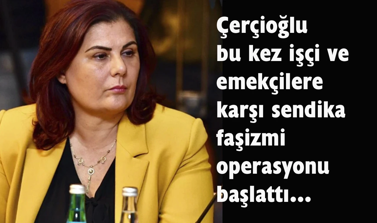 Çerçioğlu’ndan sendika faşizmi