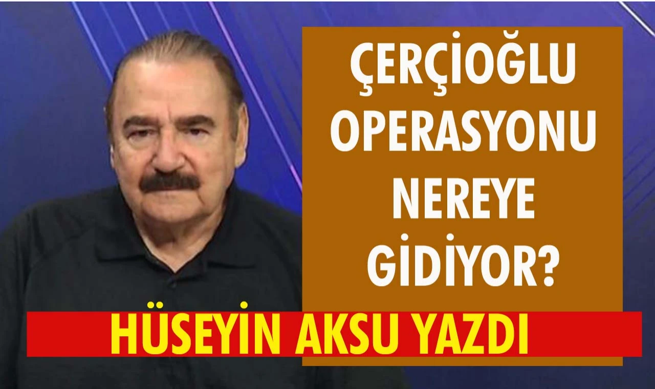 Çerçioğlu operasyonu nereye gidiyor ?