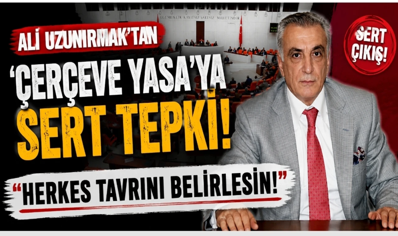 Ali Uzunırmak’tan ‘Çerçeve Yasa’ya sert tepki: “Herkes tavrını belirlesin!”