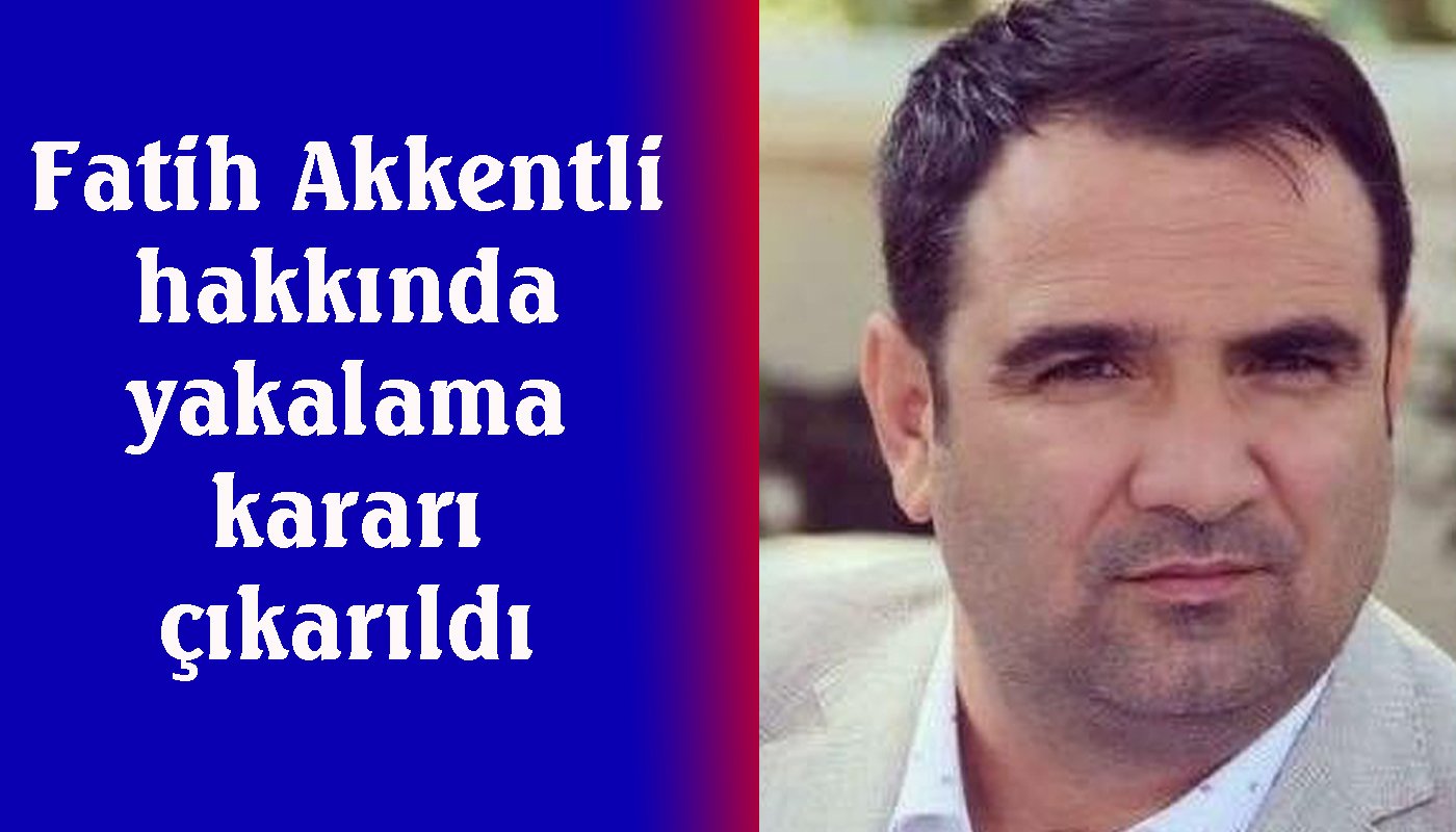 Fatih Akkentli’ye yakalama kararı çıkarıldı