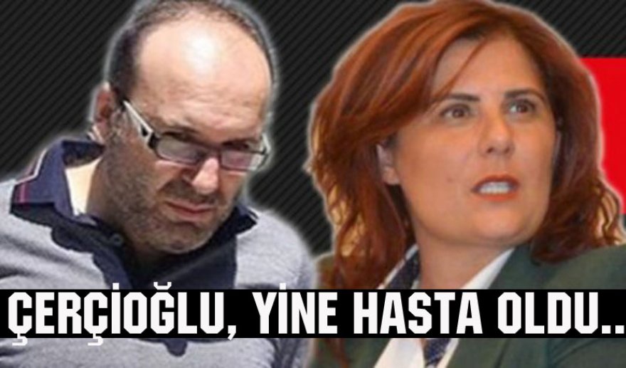 Yargılanma korkusu Çerçioğlu’nu hasta ediyor..