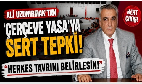 Ali Uzunırmak’tan ‘Çerçeve Yasa’ya sert tepki: “Herkes tavrını belirlesin!”