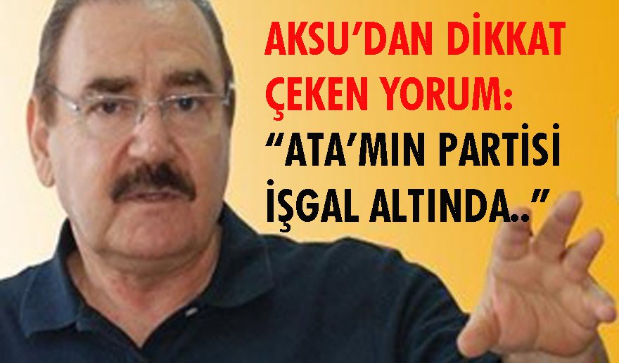 Aksu: “Ata'mın partisi işgal altında…”