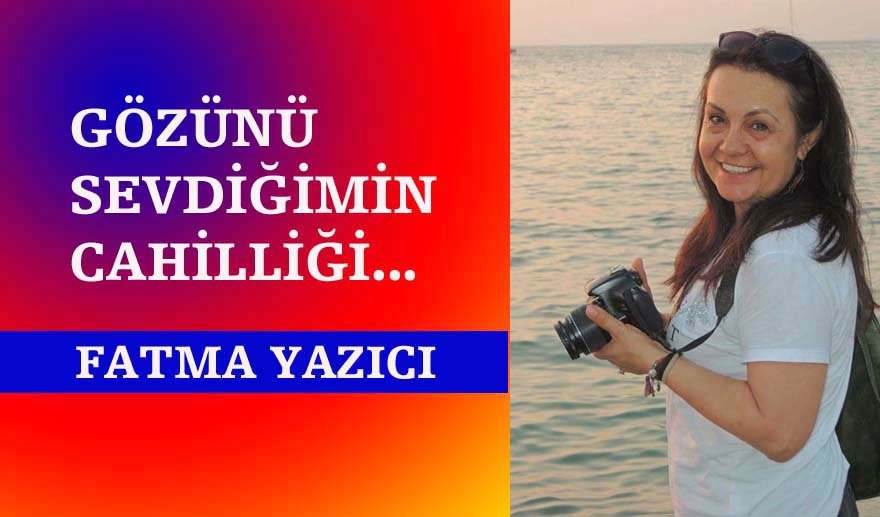 Gözünü sevdiğimin cahilliği…