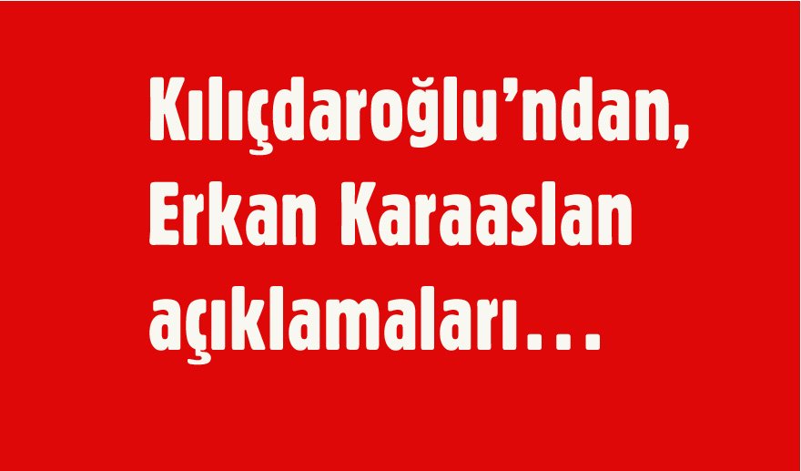 Kılıçdaroğlu’ndan, Erkan Karaaslan açıklamaları…