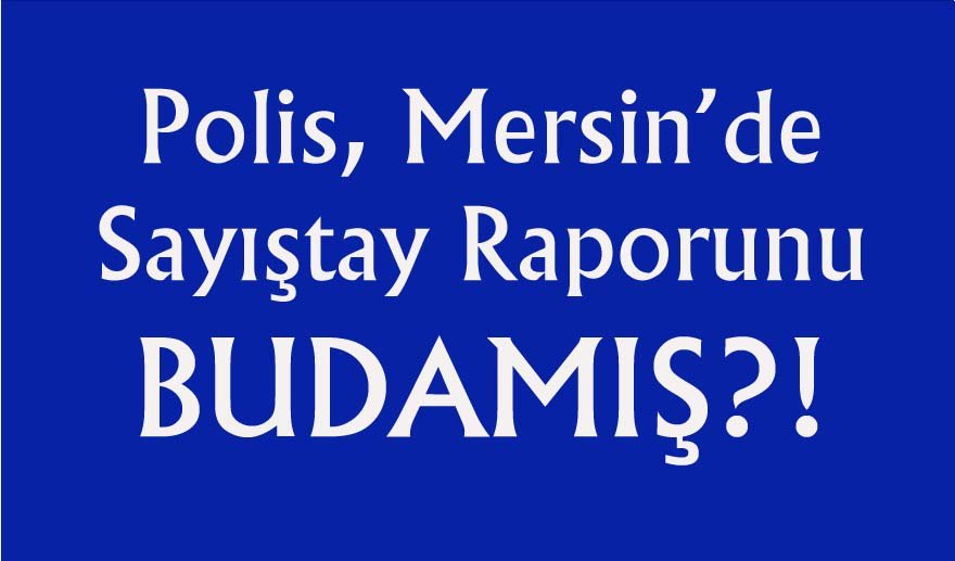 Sayıştaş raporu poliste budanmış…